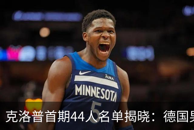 克洛普首期44人名单揭晓：德国男足迎来新挑战与新星崛起
