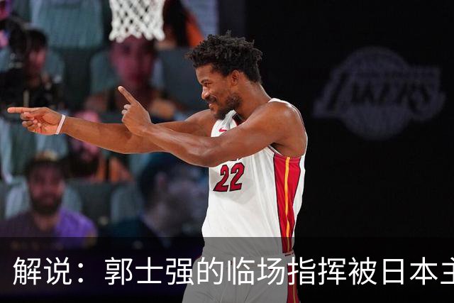 解说：郭士强的临场指挥被日本主帅完爆 后者曾是锡伯杜助教