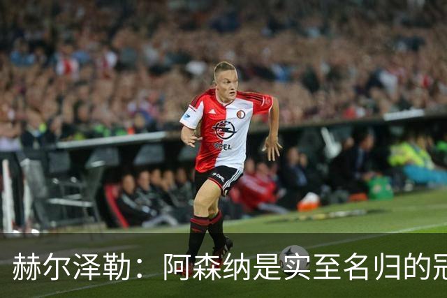 赫尔泽勒：阿森纳是实至名归的冠军，他们可能有英格兰最强阵容